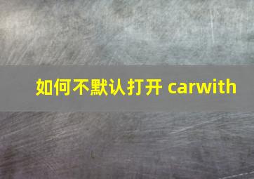 如何不默认打开 carwith